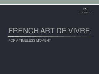 FRENCH ART DE VIVRE
FOR A TIMELESS MOMENT
 