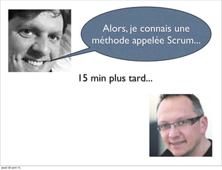 Alors, je connais une
méthode appelée Scrum...
15 min plus tard...
jeudi 30 avril 15
 