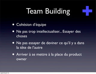 Team Building
• Cohésion d’équipe
• Ne pas trop intellectualiser... Essayer des
choses
• Ne pas essayer de deviner ce qu’il y a dans
la tête de l’autre
• Arriver à se mettre à la place du product
owner
jeudi 30 avril 15
 