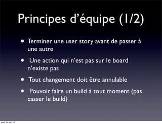 Principes d’équipe (1/2)
• Terminer une user story avant de passer à
une autre
• Une action qui n’est pas sur le board
n’existe pas
• Tout changement doit être annulable
• Pouvoir faire un build à tout moment (pas
casser le build)
jeudi 30 avril 15
 