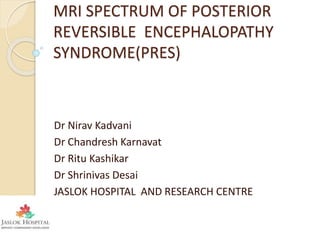 MRI SPECTRUM OF POSTERIOR
REVERSIBLE ENCEPHALOPATHY
SYNDROME(PRES)
Dr Nirav Kadvani
Dr Chandresh Karnavat
Dr Ritu Kashikar
Dr Shrinivas Desai
JASLOK HOSPITAL AND RESEARCH CENTRE
 