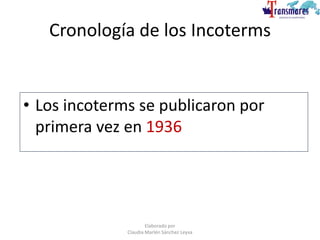 Cronología de los Incoterms
• Los incoterms se publicaron por
primera vez en 1936
Elaborado por
Claudia Marlén Sánchez Leyva
 