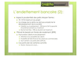 L’endettement bancaire (2):
  Aspects prudentiels des prêts Moyen Terme :
  70 -75 % maximum du projet
  La charge de l...