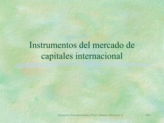 Finanzas Internacionales/ Prof. Alberto Martínez C. 104
Instrumentos del mercado de
capitales internacional
 