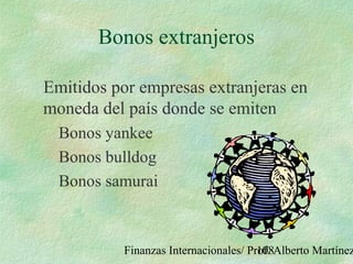 Finanzas Internacionales/ Prof. Alberto Martínez108
Bonos extranjeros
Emitidos por empresas extranjeras en
moneda del país donde se emiten
Bonos yankee
Bonos bulldog
Bonos samurai
 