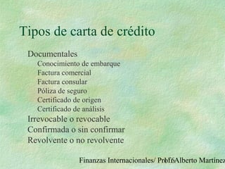 Finanzas Internacionales/ Prof. Alberto Martínez116
Tipos de carta de crédito
Documentales
Conocimiento de embarque
Factura comercial
Factura consular
Póliza de seguro
Certificado de origen
Certificado de análisis
Irrevocable o revocable
Confirmada o sin confirmar
Revolvente o no revolvente
 
