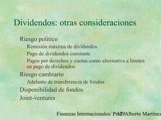 Finanzas Internacionales/ Prof. Alberto Martínez129
Dividendos: otras consideraciones
Riesgo político
Remisión máxima de dividendos
Pago de dividendos constante
Pagos por derechos y cuotas como alternativa a límites
en pago de dividendos
Riesgo cambiario
Adelanto de transferencia de fondos
Disponibilidad de fondos
Joint-ventures
 
