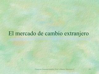 Finanzas Internacionales/ Prof. Alberto Martínez C. 24
El mercado de cambio extranjero
 