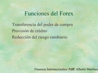 Finanzas Internacionales/ Prof. Alberto Martínez27
Funciones del Forex
Transferencia del poder de compra
Provisión de crédito
Reducción del riesgo cambiario
 