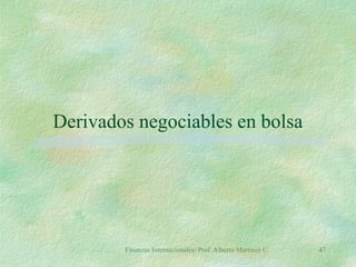 Finanzas Internacionales/ Prof. Alberto Martínez C. 47
Derivados negociables en bolsa
 
