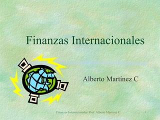 Finanzas Internacionales/ Prof. Alberto Martínez C. 1
Finanzas Internacionales
Alberto Martínez C
 