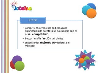 RETOS

• Competir con empresas dedicadas a la
  organización de eventos que no cuentan con el
  nivel competitivo.
• Buscar la satisfacción del cliente
• Encontrar los mejores proveedores del
  mercado.
 
