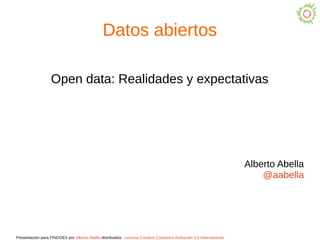 Presentación para FINODEX por Alberto Abella distribuidos Licencia Creative Commons Atribución 4.0 Internacional.
Datos abiertos
Open data: Realidades y expectativas
Alberto Abella
@aabella
 