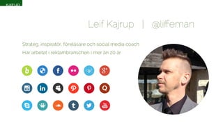Leif Kajrup | @liffeman 
Strateg, inspiratör, föreläsare och social media coach 
Har arbetat i reklambranschen i mer än 20 år 
 
