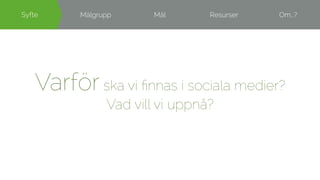 SSyyffttee Målgrupp Mål Resurser Om…? 
Varför ska vi finnas i sociala medier? 
Vad vill vi uppnå? 
 