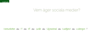 Vem äger sociala medier? 
Kommunikation eller IT eller HR eller Juridik eller Sälj/marknad eller Kundtjänst eller Ledningen ? 
 