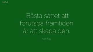 Bästa sättet att 
förutspå framtiden 
är att skapa den. 
Alan Kay 
