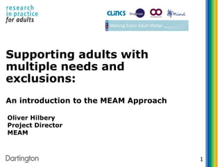 Supporting adults with
multiple needs and
exclusions:
An introduction to the MEAM Approach
1
Oliver Hilbery
Project Director
MEAM
 