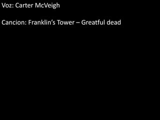 Voz: Carter McVeigh

Cancion: Franklin’s Tower – Greatful dead
 