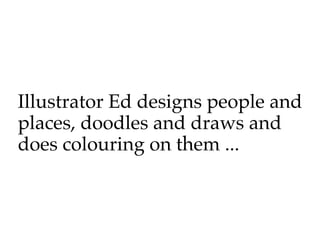 Illustrator Ed designs people and
places, doodles and draws and
does colouring on them ...
 