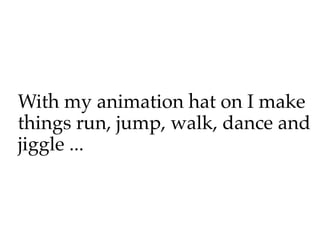 With my animation hat on I make
things run, jump, walk, dance and
jiggle ...
 