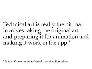 Technical art is really the bit that
involves taking the original art
and preparing it for animation and
making it work in the app.*


* In fact it's even more technical than that. Sometimes.
 