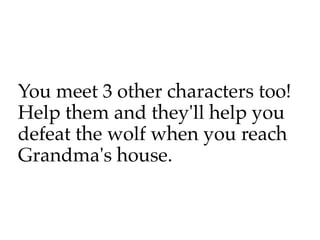 You meet 3 other characters too!
Help them and they'll help you
defeat the wolf when you reach
Grandma's house.
 