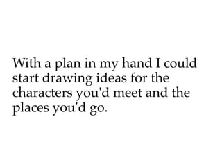 With a plan in my hand I could
start drawing ideas for the
characters you'd meet and the
places you'd go.
 