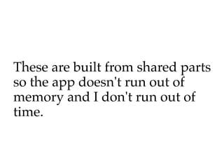 These are built from shared parts
so the app doesn't run out of
memory and I don't run out of
time.
 