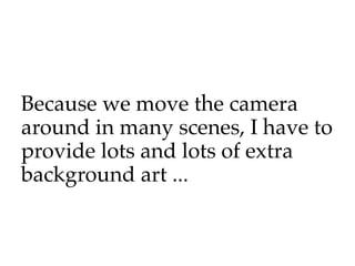 Because we move the camera
around in many scenes, I have to
provide lots and lots of extra
background art ...
 