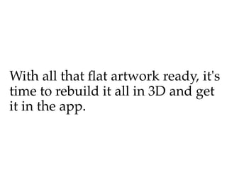 With all that fat artwork ready, it's
time to rebuild it all in 3D and get
it in the app.
 