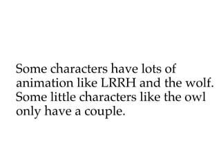 Some characters have lots of
animation like LRRH and the wolf.
Some little characters like the owl
only have a couple.
 