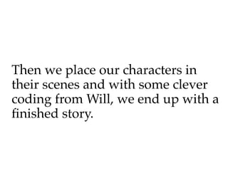 Then we place our characters in
their scenes and with some clever
coding from Will, we end up with a
fnished story.
 