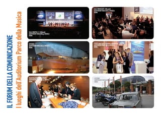 SALE WORKSHOP (130 posti)
                                                                              AUDITORIUM PARCO DELLA MUSICA




I luoghi dell’Auditorium Parco della Musica
                                                                              ROMA




                                              SALA SINOPOLI (1.133 posti)
                                              AUDITORIUM PARCO DELLA MUSICA
                                              ROMA
IL FORUM DELLA COMUNICAZIONE



                                              ESTERNO                         FOYER (spazi per il business networking)
                                              AUDITORIUM PARCO DELLA MUSICA   AUDITORIUM PARCO DELLA MUSICA
                                              ROMA                            ROMA




                                              REGISTRAZIONE PARTECIPANTI      ESTERNO
                                              AUDITORIUM PARCO DELLA MUSICA   AUDITORIUM PARCO DELLA MUSICA
                                              ROMA                            ROMA
 