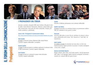 IL FORUM DELLA COMUNICAZIONE


                               I ProtagonIstI del ForuM                                                             speaker
                                                                                                                    Intervento al talkshow, partecipazione senza contenuto multimediale.
                               Innovatori, carismatici, anticipatori delle nuove tendenze, alla guida di azien-
                               de solide e brand affermati. Professionisti, influencers, opinion leader, guru       speaker Case history
                               della comunicazione. Fanno parte del settore istituzionale, d’impresa, del           20 minuti di intervento in un workshop tematico con presentazione multime-
                               mondo accademico e professionale.                                                    diale, per condividere le best practice di settore.

                               Conosci tutti i Protagonisti di Comunicazione Italiana                               discussant
                               http://www.comunicazioneitaliana.it/chi-siamo/partner?Itemid=64&option=com_content   Intervento dalla platea in prima fila per contribuire ed animare la discus-
                                                                                                                    sione, sottolineando anche alcune “tag” attraverso un “istant blog” sul
                               show speaker                                                                         maxischermo.
                               20 minuti di intervento esclusivo all’apertura delle sessioni Plenarie.
                               è previsto il supporto multimediale e scenografico.                                Ignite speaker
                                                                                                                  in 5 minuti e 20 slide per presentare una nuova idea o un best case.
                               Keynote speaker                                                                    Format di successo, l’Ignite permette di raccontare in maniera coinvolgente
Protagonisti




                               15 minuti sul podio per portare un contributo significativo di contenuto al setto- e fresca idee e progetti.
                               re della comunicazione. è previsto il supporto multimediale.
                                                                                                                  Business social Media reporter
                               guest speaker                                                                      Blogger, fotografi, video maker, social media reporter e tutti gli appassionati
                               10 minuti sul podio per comunicare la propria visione alla platea.                 della cultura e del linguaggio digitale diventano protagonisti raccontando i
                               è previsto il supporto multimediale.                                               momenti ed i contenuti della due giorni di lavori.
 