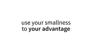 use your smallness
to your advantage
 