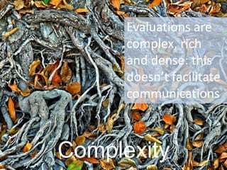 Complexity 
Evaluations are complex, rich and dense: this doesn’t facilitate communications  