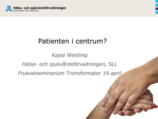 Patienten i centrum?

             Kajsa Westling
 Hälso- och sjukvårdsförvaltningen, SLL
Frukostseminarium Transformator 19 april
 