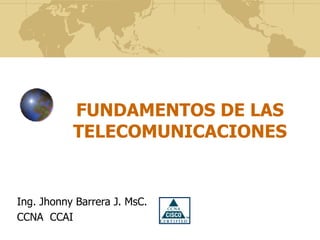 FUNDAMENTOS DE LAS
TELECOMUNICACIONES
Ing. Jhonny Barrera J. MsC.
CCNA CCAI
 