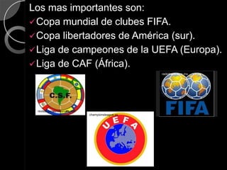 Los mas importantes son:
 Copa mundial de clubes FIFA.
 Copa libertadores de América (sur).
 Liga de campeones de la UEFA (Europa).
 Liga de CAF (África).
                                                  radiotrece.com.mx




 revista.peruanosenusa.net
                             championsleague.es
 