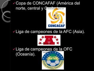  Copa de CONCAFAF (América del
 norte, central y Caribe).  noticias.emisorasunidas.com




 Liga   de campeones de la AFC (Asia).

               sportsmadeinusa.com




 Liga
     de campeones de la OFC
                     logodatabases.com

 (Oceanía).
 
