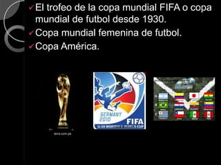  Eltrofeo de la copa mundial FIFA o copa
  mundial de futbol desde 1930.
 Copa mundial femenina de futbol.
 Copa América.



                                        revista.peruanosenusa.net




                      mujerfutbol.com

       terra.com.pe
 