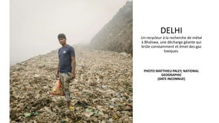 DELHI
Un recycleur à la recherche de métal
à Bhalswa, une décharge géante qui
brûle constamment et émet des gaz
toxiques.
PHOTO MATTHIEU PALEY, NATIONAL
GEOGRAPHIC
(DATE INCONNUE)
 