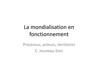 La mondialisation en
fonctionnement
Processus, acteurs, territoires
C. Jouneau-Sion
 