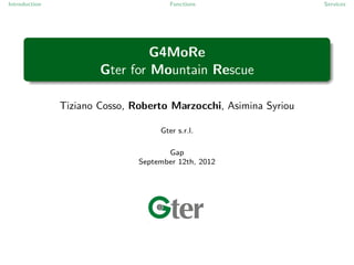 Introduction                           Functions                  Services




                                G4MoRe
                       Gter for Mountain Rescue

               Tiziano Cosso, Roberto Marzocchi, Asimina Syriou

                                    Gter s.r.l.

                                      Gap
                               September 12th, 2012
 