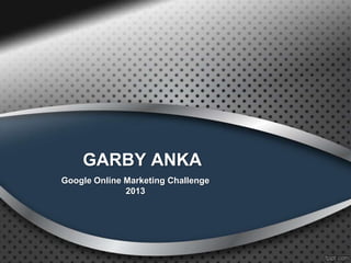 GARBY ANKA
Google Online Marketing Challenge
2013
 