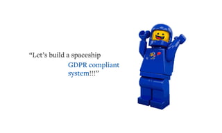 “Let’s build a spaceship
GDPR compliant
system!!!”
 