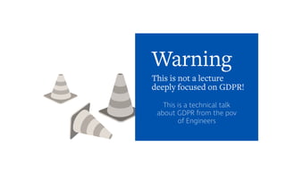 Warning
This is a technical talk
about GDPR from the pov
of Engineers
This is not a lecture
deeply focused on GDPR!
 