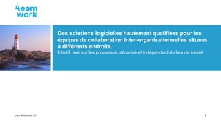 Seite 5
www.4teamwork.ch
Des solutions logicielles hautement qualifiées pour les
équipes de collaboration inter-organisati...