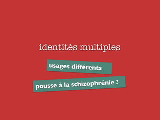 identités multiples
usages différents
pousse à la schizophrénie ?
 